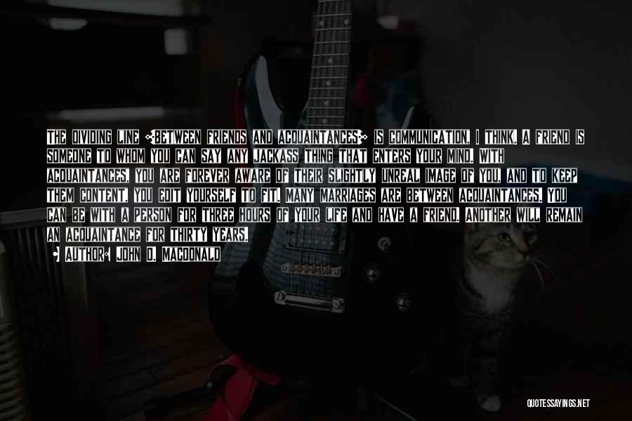 John D. MacDonald Quotes: The Dividing Line [between Friends And Acquaintances] Is Communication, I Think. A Friend Is Someone To Whom You Can Say