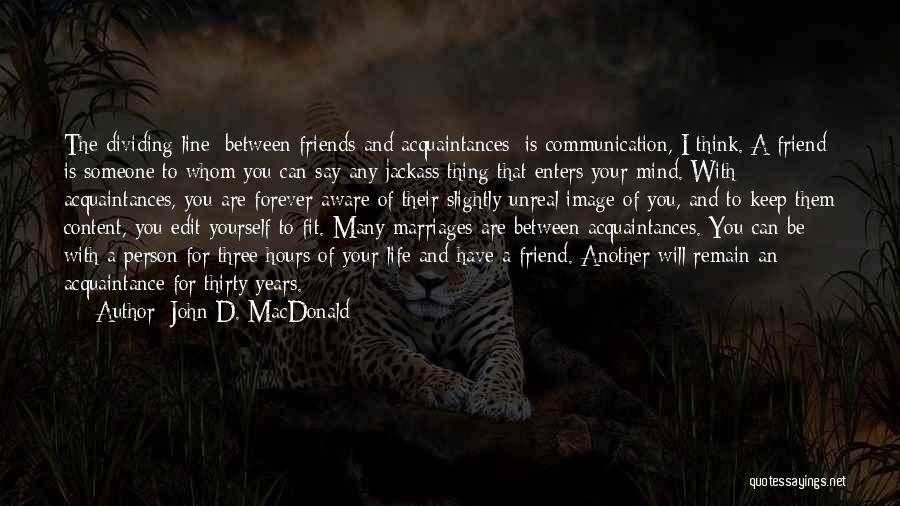 John D. MacDonald Quotes: The Dividing Line [between Friends And Acquaintances] Is Communication, I Think. A Friend Is Someone To Whom You Can Say