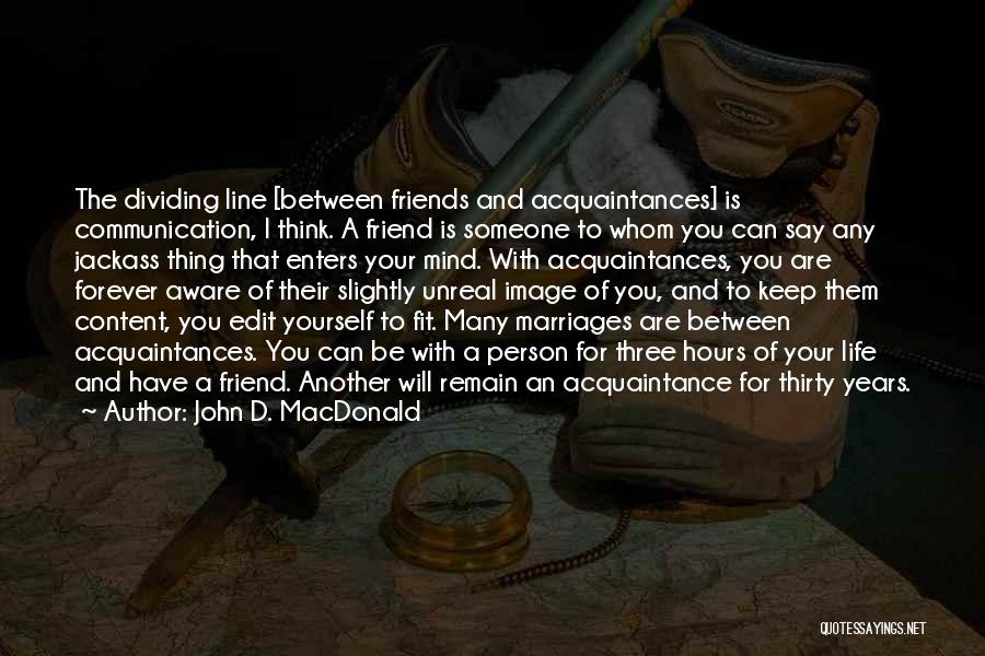 John D. MacDonald Quotes: The Dividing Line [between Friends And Acquaintances] Is Communication, I Think. A Friend Is Someone To Whom You Can Say