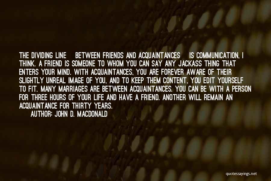 John D. MacDonald Quotes: The Dividing Line [between Friends And Acquaintances] Is Communication, I Think. A Friend Is Someone To Whom You Can Say