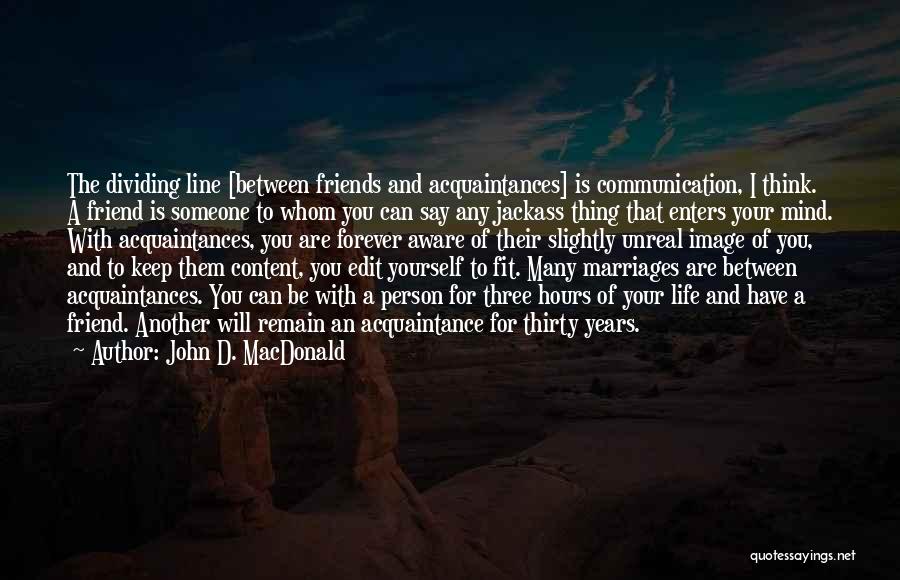 John D. MacDonald Quotes: The Dividing Line [between Friends And Acquaintances] Is Communication, I Think. A Friend Is Someone To Whom You Can Say