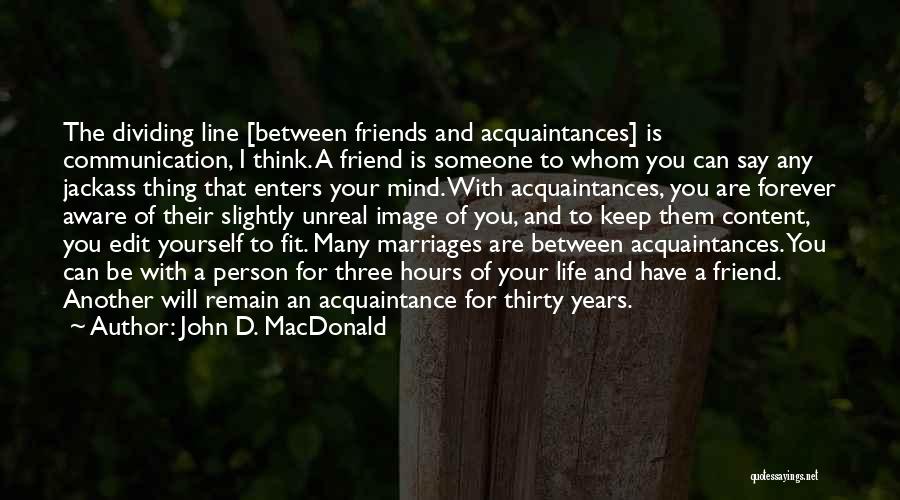 John D. MacDonald Quotes: The Dividing Line [between Friends And Acquaintances] Is Communication, I Think. A Friend Is Someone To Whom You Can Say