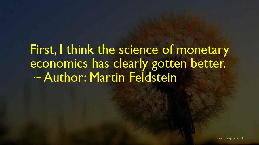Martin Feldstein Quotes: First, I Think The Science Of Monetary Economics Has Clearly Gotten Better.