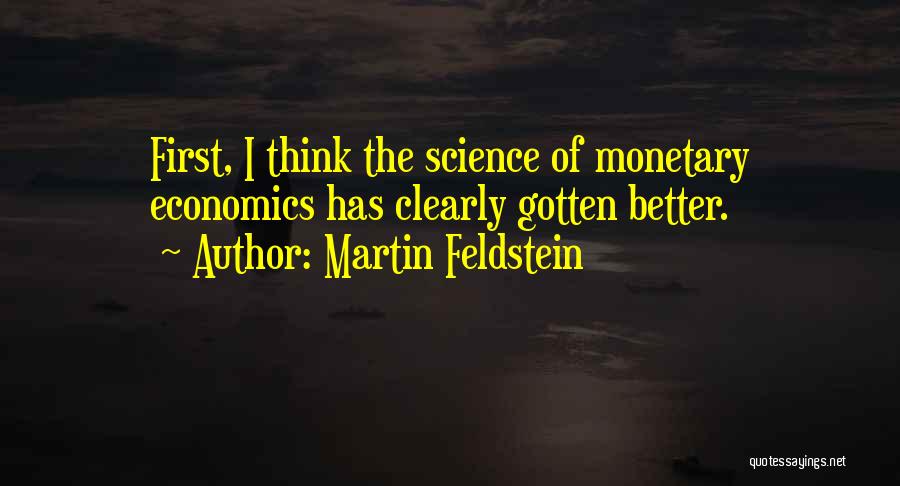 Martin Feldstein Quotes: First, I Think The Science Of Monetary Economics Has Clearly Gotten Better.