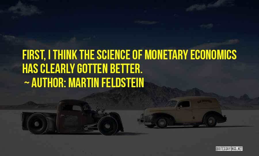 Martin Feldstein Quotes: First, I Think The Science Of Monetary Economics Has Clearly Gotten Better.