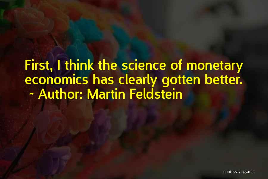 Martin Feldstein Quotes: First, I Think The Science Of Monetary Economics Has Clearly Gotten Better.