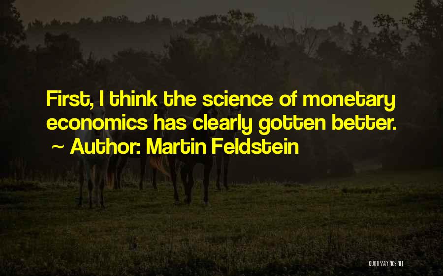 Martin Feldstein Quotes: First, I Think The Science Of Monetary Economics Has Clearly Gotten Better.