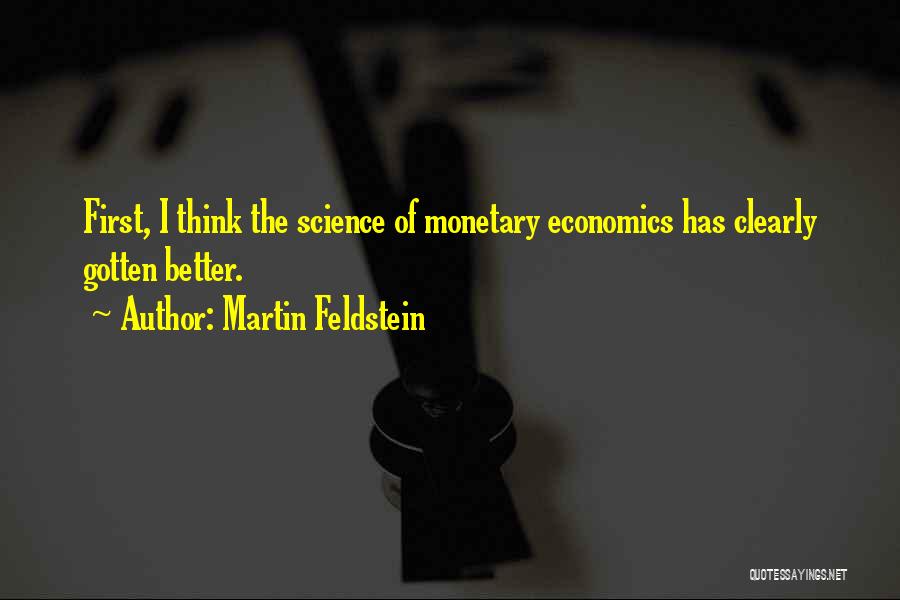 Martin Feldstein Quotes: First, I Think The Science Of Monetary Economics Has Clearly Gotten Better.