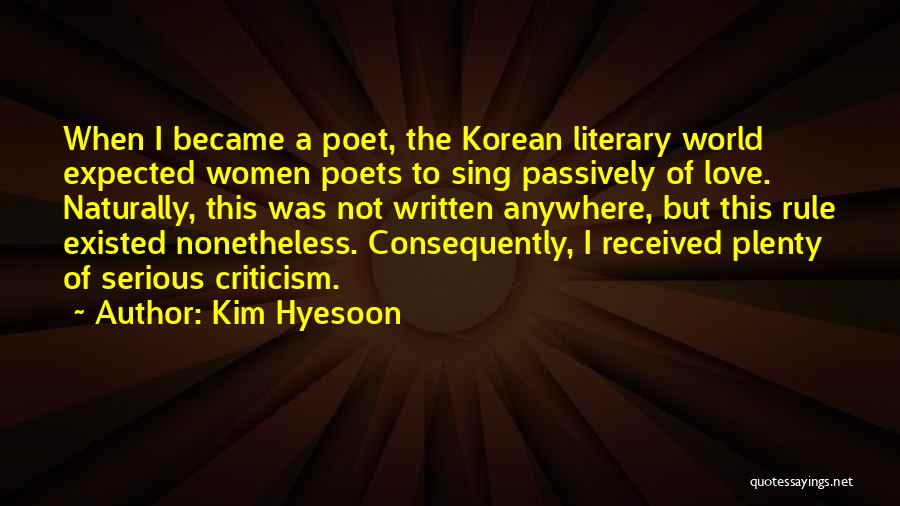Kim Hyesoon Quotes: When I Became A Poet, The Korean Literary World Expected Women Poets To Sing Passively Of Love. Naturally, This Was