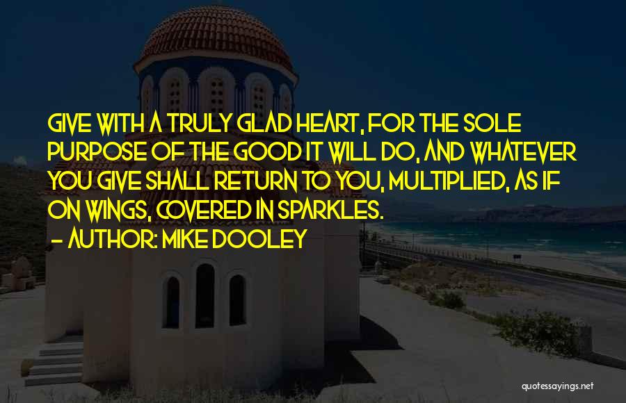 Mike Dooley Quotes: Give With A Truly Glad Heart, For The Sole Purpose Of The Good It Will Do, And Whatever You Give