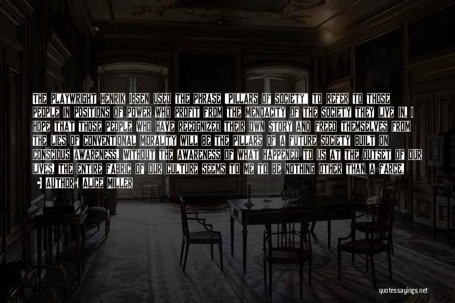 Alice Miller Quotes: The Playwright Henrik Ibsen Used The Phrase Pillars Of Society To Refer To Those People In Positions Of Power Who