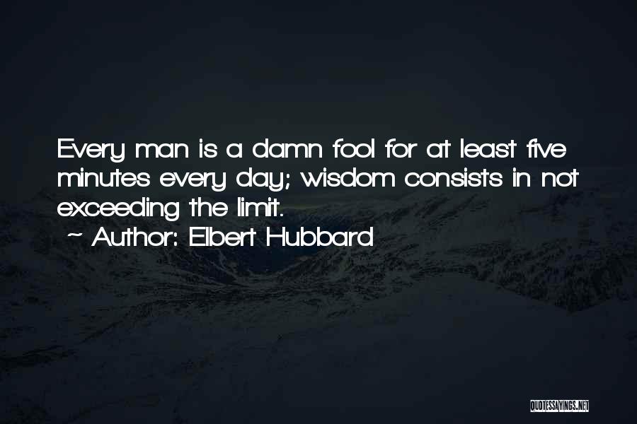 Elbert Hubbard Quotes: Every Man Is A Damn Fool For At Least Five Minutes Every Day; Wisdom Consists In Not Exceeding The Limit.