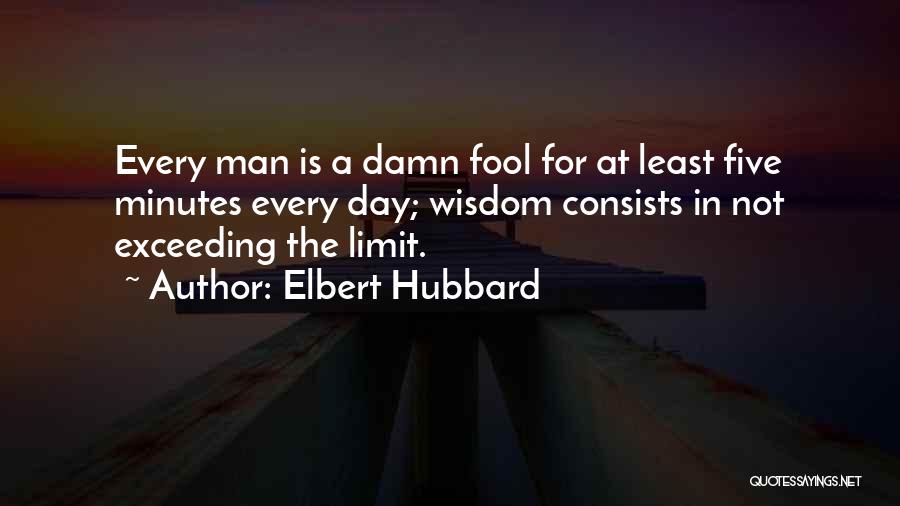 Elbert Hubbard Quotes: Every Man Is A Damn Fool For At Least Five Minutes Every Day; Wisdom Consists In Not Exceeding The Limit.