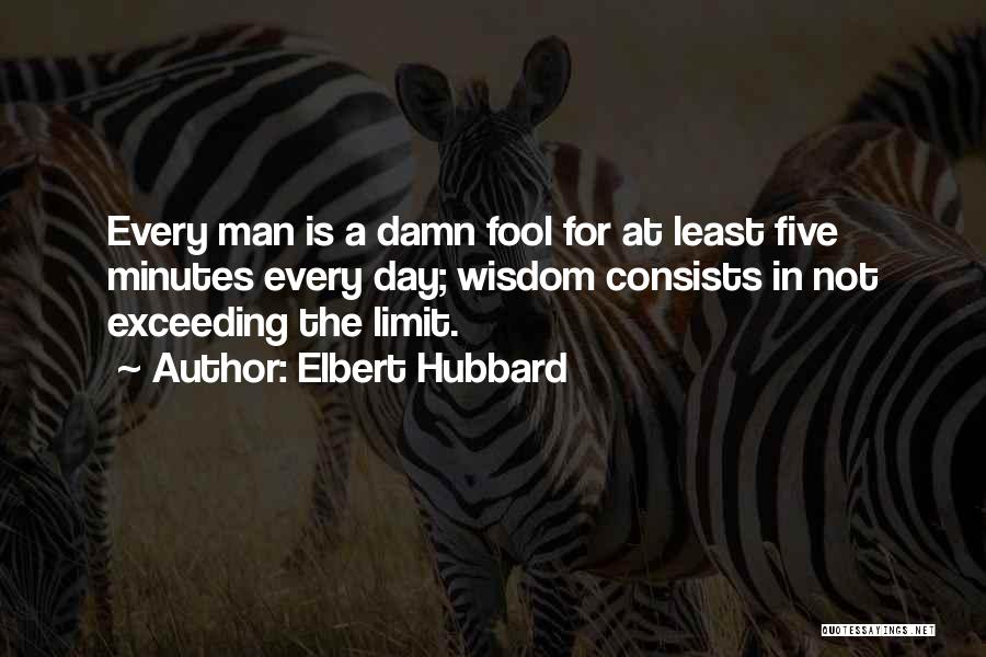 Elbert Hubbard Quotes: Every Man Is A Damn Fool For At Least Five Minutes Every Day; Wisdom Consists In Not Exceeding The Limit.