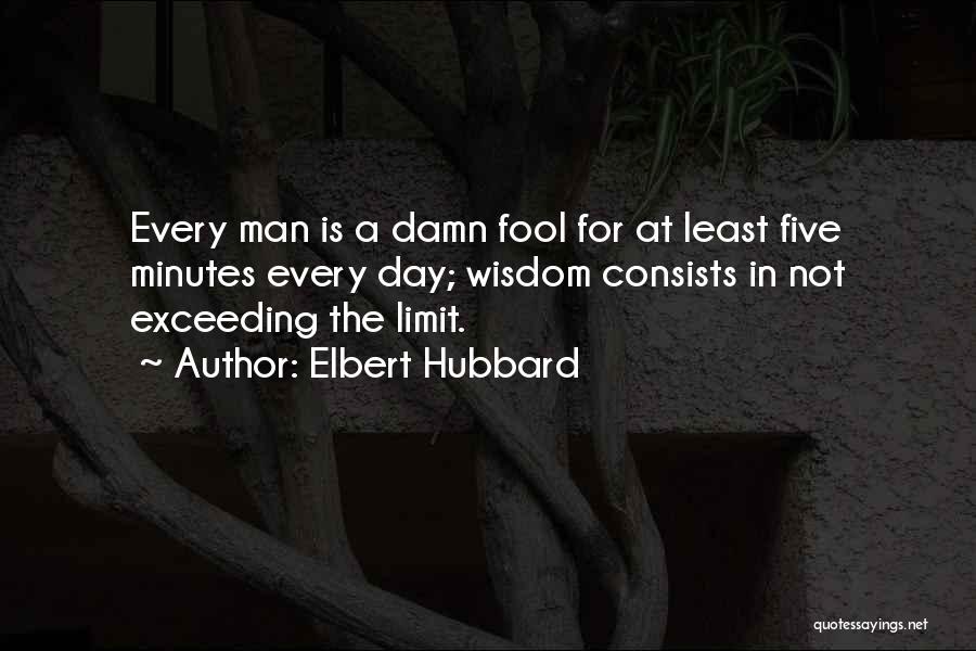 Elbert Hubbard Quotes: Every Man Is A Damn Fool For At Least Five Minutes Every Day; Wisdom Consists In Not Exceeding The Limit.