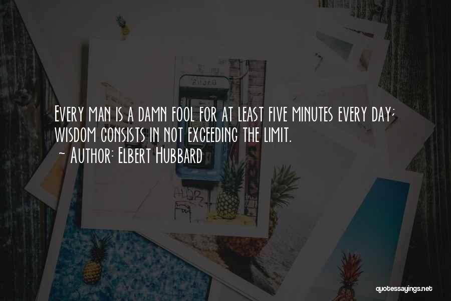 Elbert Hubbard Quotes: Every Man Is A Damn Fool For At Least Five Minutes Every Day; Wisdom Consists In Not Exceeding The Limit.