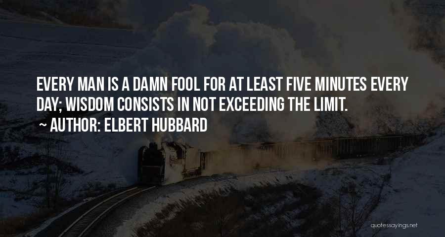 Elbert Hubbard Quotes: Every Man Is A Damn Fool For At Least Five Minutes Every Day; Wisdom Consists In Not Exceeding The Limit.