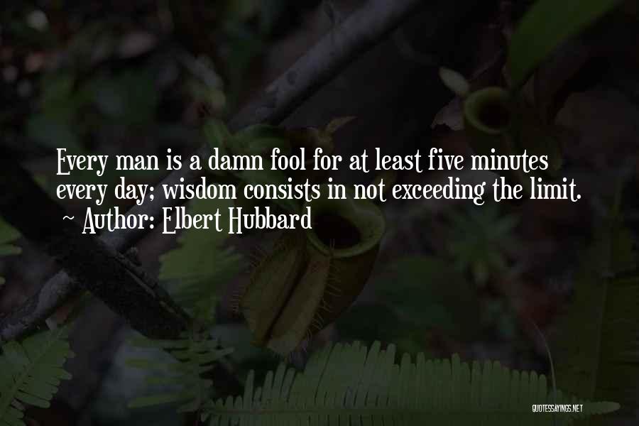 Elbert Hubbard Quotes: Every Man Is A Damn Fool For At Least Five Minutes Every Day; Wisdom Consists In Not Exceeding The Limit.