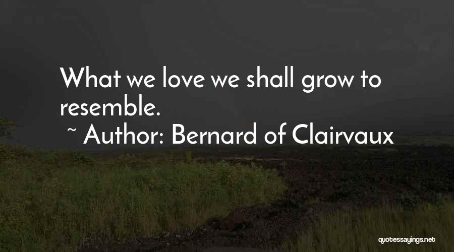 Bernard Of Clairvaux Quotes: What We Love We Shall Grow To Resemble.