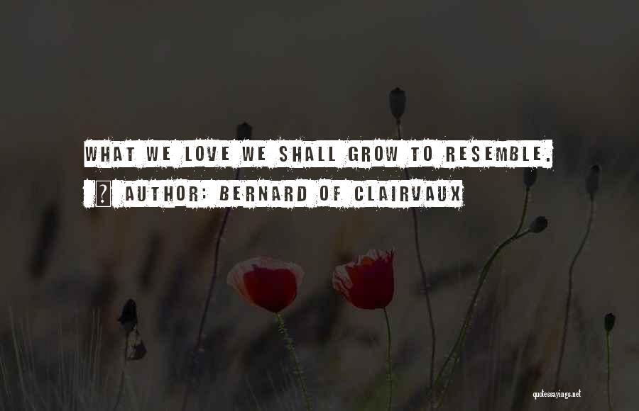 Bernard Of Clairvaux Quotes: What We Love We Shall Grow To Resemble.