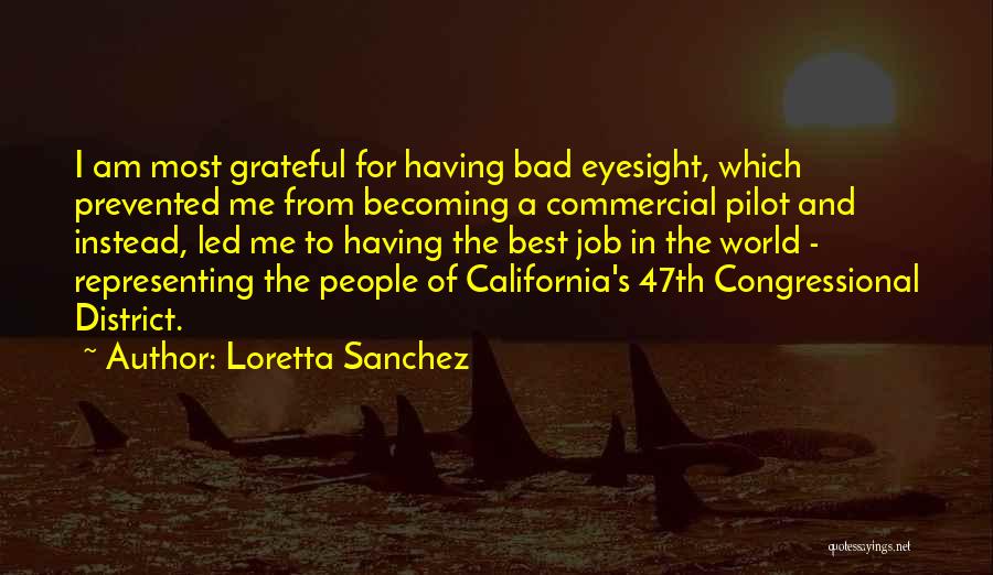 Loretta Sanchez Quotes: I Am Most Grateful For Having Bad Eyesight, Which Prevented Me From Becoming A Commercial Pilot And Instead, Led Me