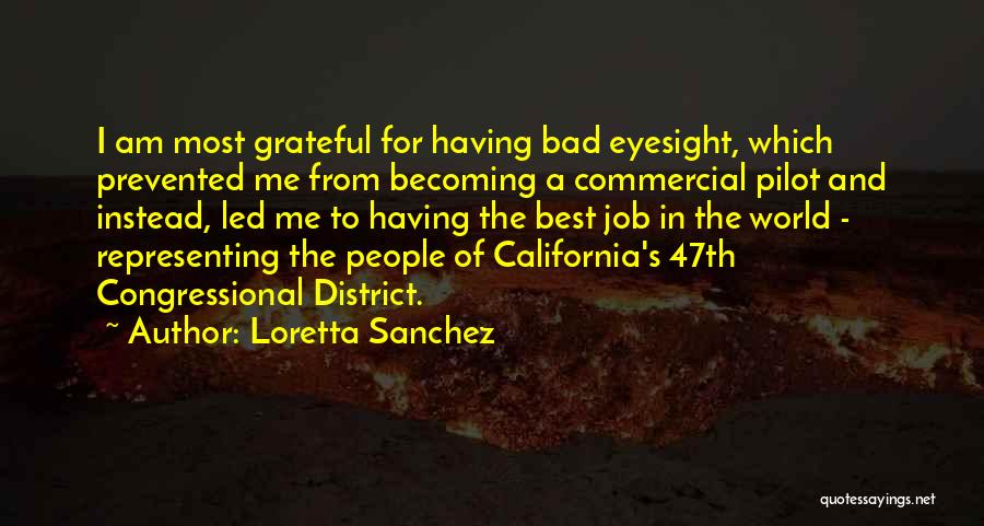 Loretta Sanchez Quotes: I Am Most Grateful For Having Bad Eyesight, Which Prevented Me From Becoming A Commercial Pilot And Instead, Led Me