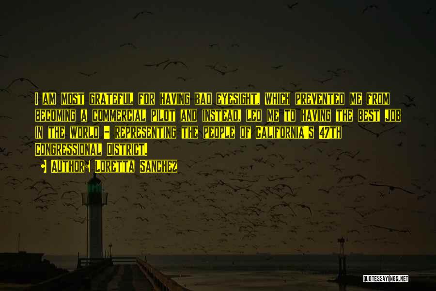 Loretta Sanchez Quotes: I Am Most Grateful For Having Bad Eyesight, Which Prevented Me From Becoming A Commercial Pilot And Instead, Led Me