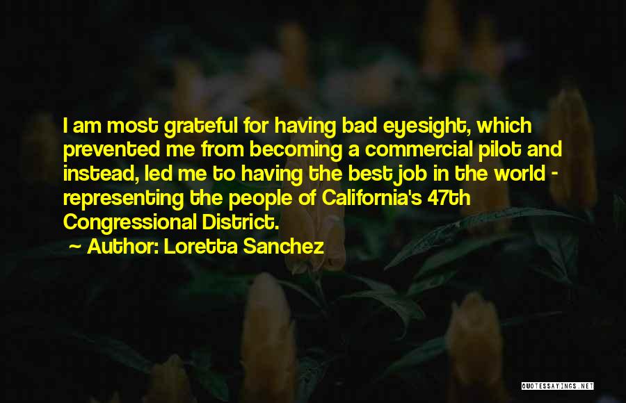 Loretta Sanchez Quotes: I Am Most Grateful For Having Bad Eyesight, Which Prevented Me From Becoming A Commercial Pilot And Instead, Led Me