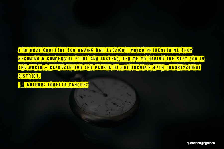Loretta Sanchez Quotes: I Am Most Grateful For Having Bad Eyesight, Which Prevented Me From Becoming A Commercial Pilot And Instead, Led Me