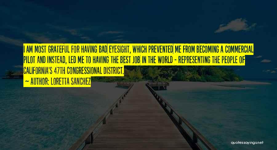 Loretta Sanchez Quotes: I Am Most Grateful For Having Bad Eyesight, Which Prevented Me From Becoming A Commercial Pilot And Instead, Led Me