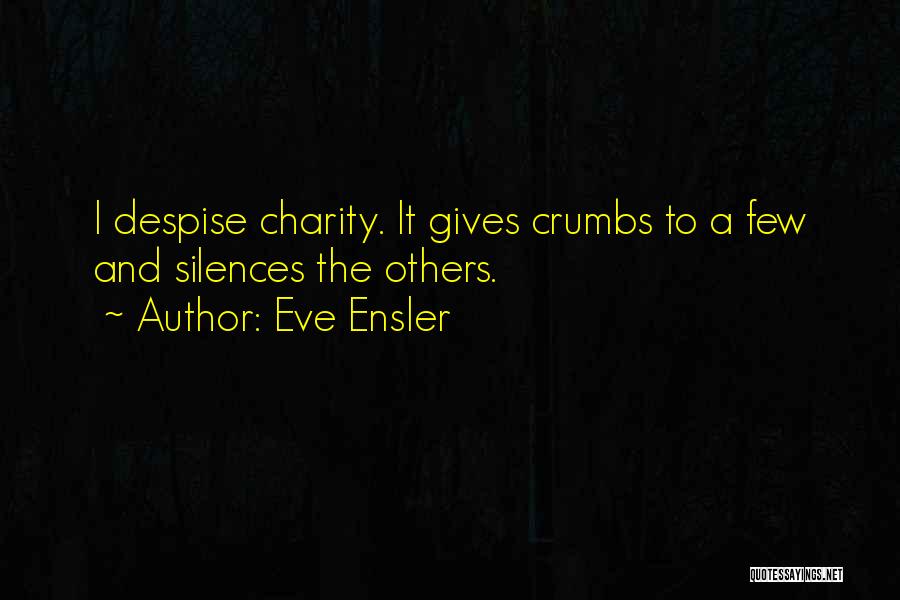 Eve Ensler Quotes: I Despise Charity. It Gives Crumbs To A Few And Silences The Others.