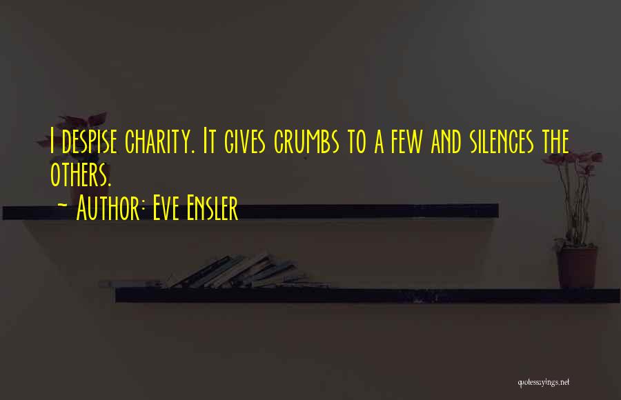 Eve Ensler Quotes: I Despise Charity. It Gives Crumbs To A Few And Silences The Others.
