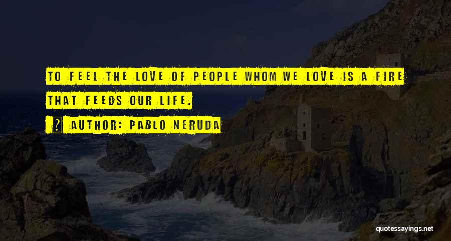 Pablo Neruda Quotes: To Feel The Love Of People Whom We Love Is A Fire That Feeds Our Life.