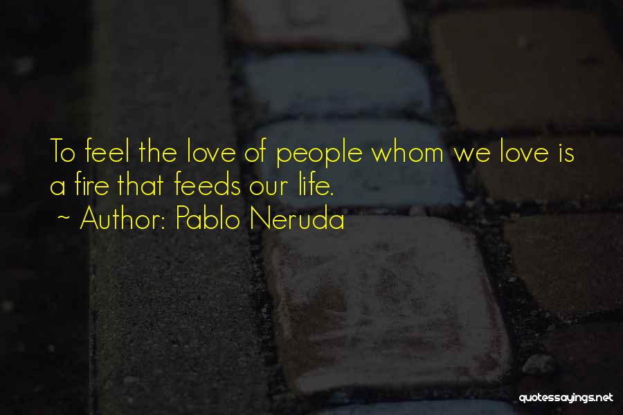 Pablo Neruda Quotes: To Feel The Love Of People Whom We Love Is A Fire That Feeds Our Life.