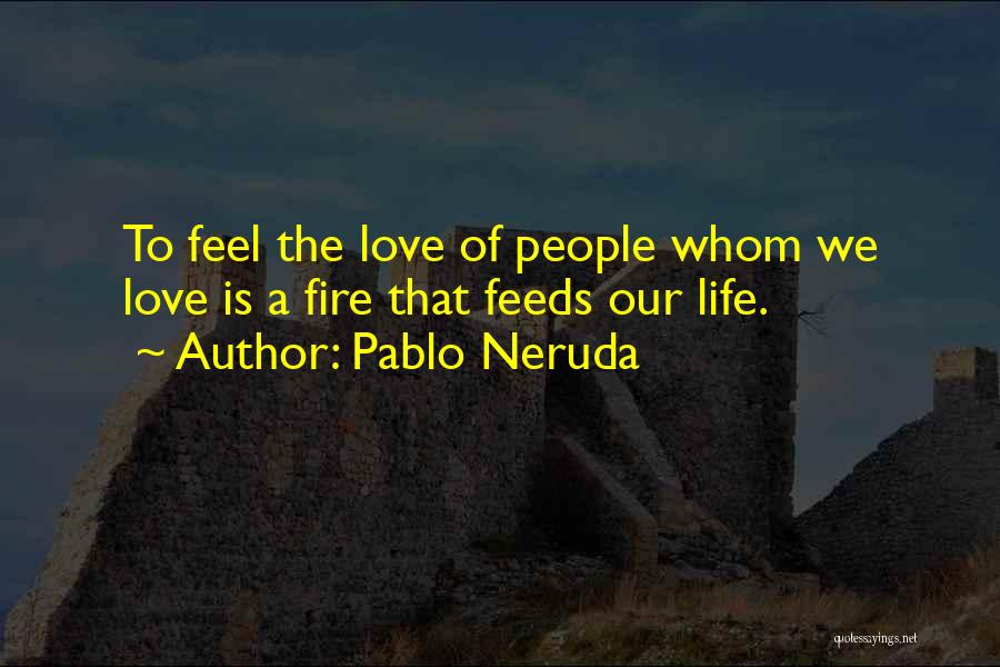 Pablo Neruda Quotes: To Feel The Love Of People Whom We Love Is A Fire That Feeds Our Life.