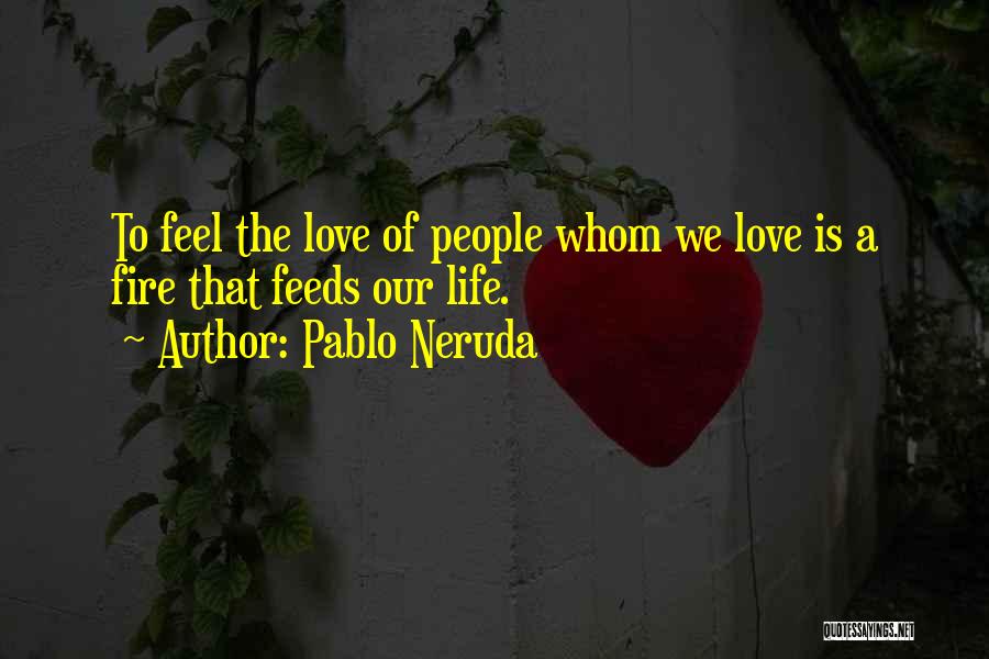 Pablo Neruda Quotes: To Feel The Love Of People Whom We Love Is A Fire That Feeds Our Life.