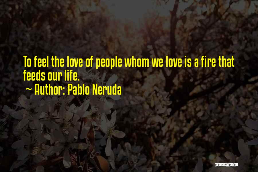 Pablo Neruda Quotes: To Feel The Love Of People Whom We Love Is A Fire That Feeds Our Life.