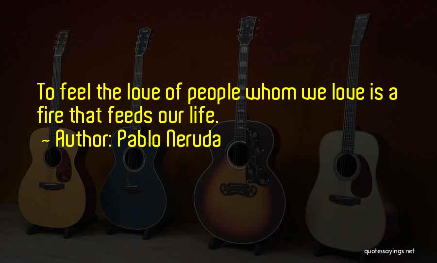 Pablo Neruda Quotes: To Feel The Love Of People Whom We Love Is A Fire That Feeds Our Life.