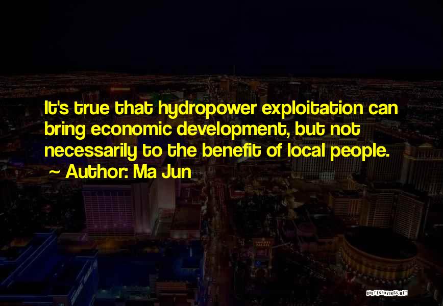 Ma Jun Quotes: It's True That Hydropower Exploitation Can Bring Economic Development, But Not Necessarily To The Benefit Of Local People.