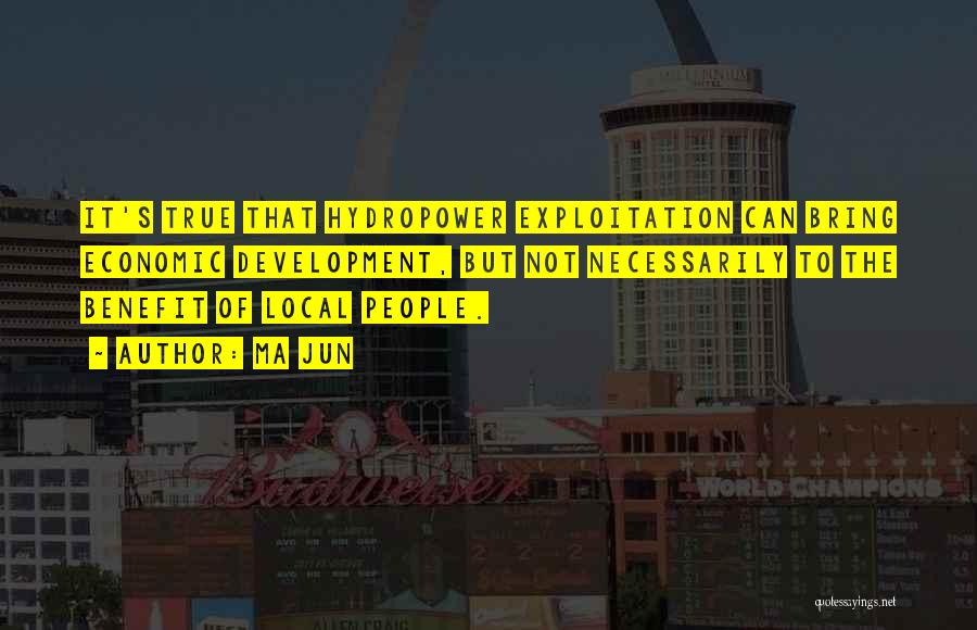 Ma Jun Quotes: It's True That Hydropower Exploitation Can Bring Economic Development, But Not Necessarily To The Benefit Of Local People.