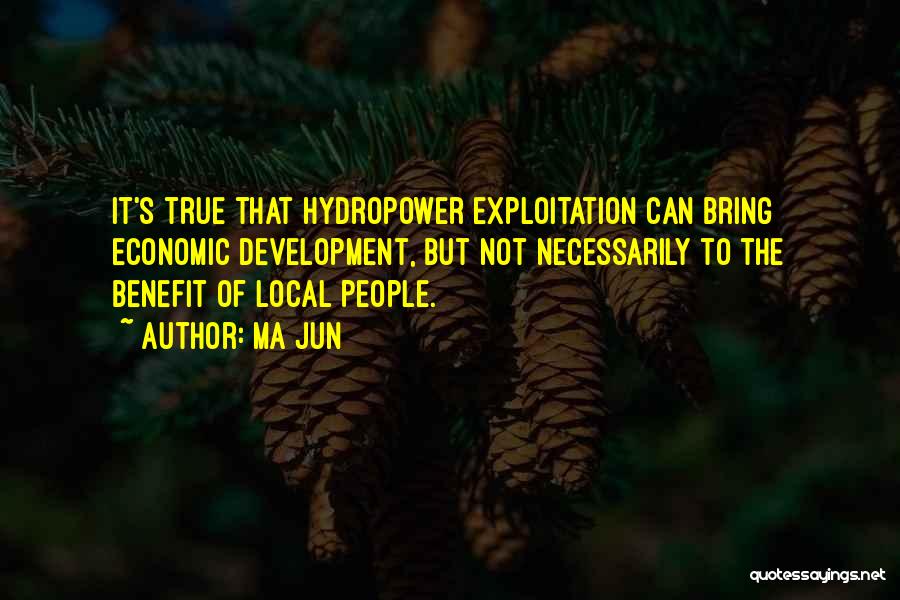 Ma Jun Quotes: It's True That Hydropower Exploitation Can Bring Economic Development, But Not Necessarily To The Benefit Of Local People.