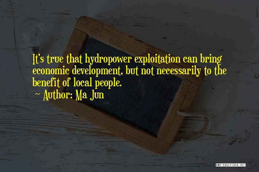 Ma Jun Quotes: It's True That Hydropower Exploitation Can Bring Economic Development, But Not Necessarily To The Benefit Of Local People.