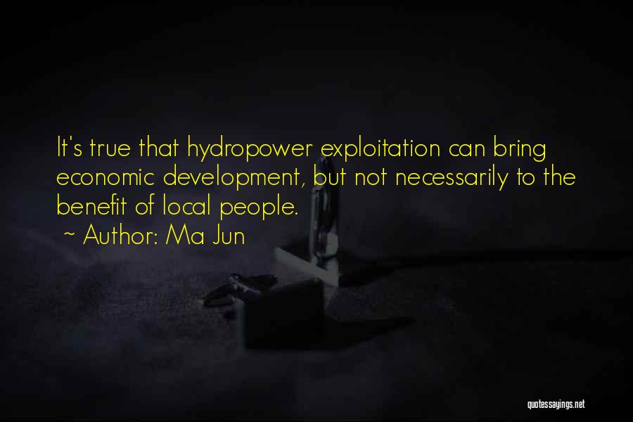 Ma Jun Quotes: It's True That Hydropower Exploitation Can Bring Economic Development, But Not Necessarily To The Benefit Of Local People.