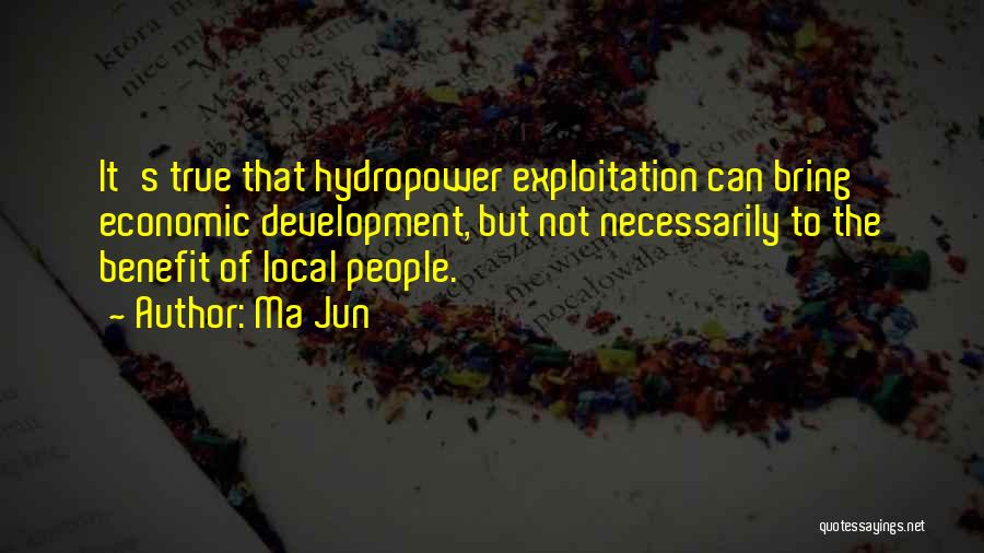 Ma Jun Quotes: It's True That Hydropower Exploitation Can Bring Economic Development, But Not Necessarily To The Benefit Of Local People.