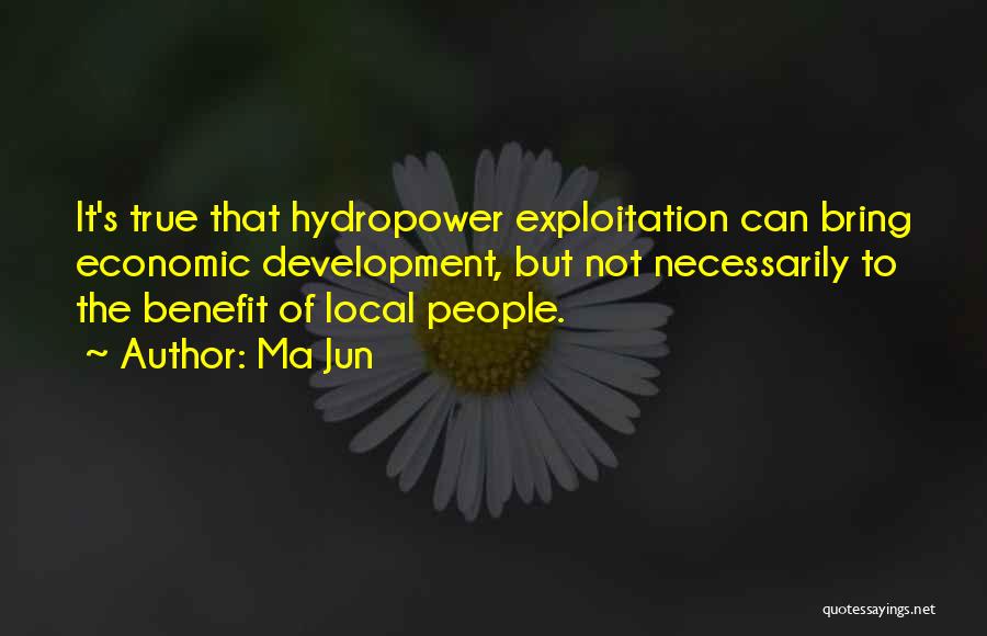 Ma Jun Quotes: It's True That Hydropower Exploitation Can Bring Economic Development, But Not Necessarily To The Benefit Of Local People.