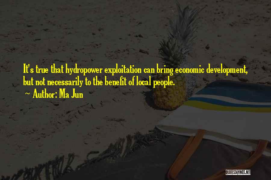 Ma Jun Quotes: It's True That Hydropower Exploitation Can Bring Economic Development, But Not Necessarily To The Benefit Of Local People.