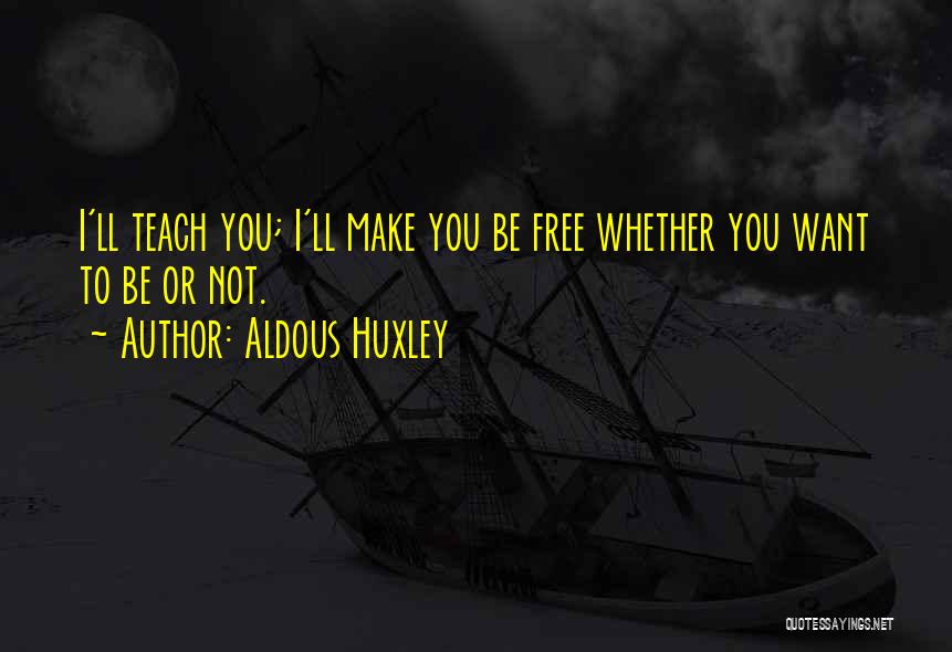 Aldous Huxley Quotes: I'll Teach You; I'll Make You Be Free Whether You Want To Be Or Not.