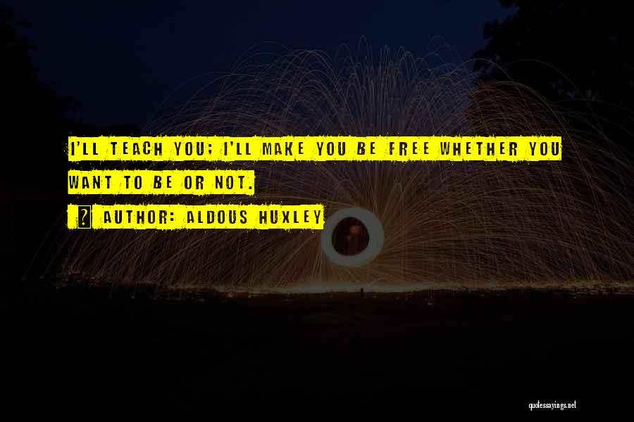 Aldous Huxley Quotes: I'll Teach You; I'll Make You Be Free Whether You Want To Be Or Not.