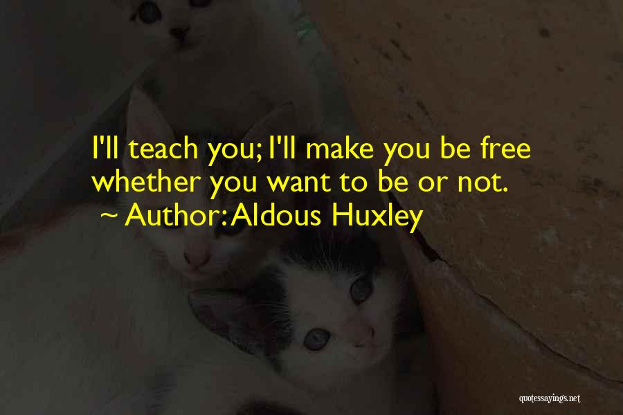 Aldous Huxley Quotes: I'll Teach You; I'll Make You Be Free Whether You Want To Be Or Not.