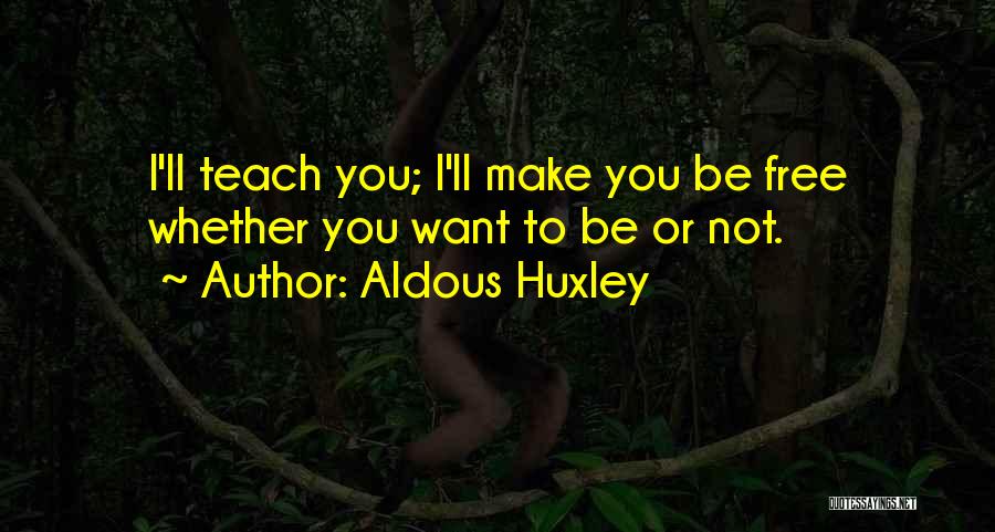 Aldous Huxley Quotes: I'll Teach You; I'll Make You Be Free Whether You Want To Be Or Not.